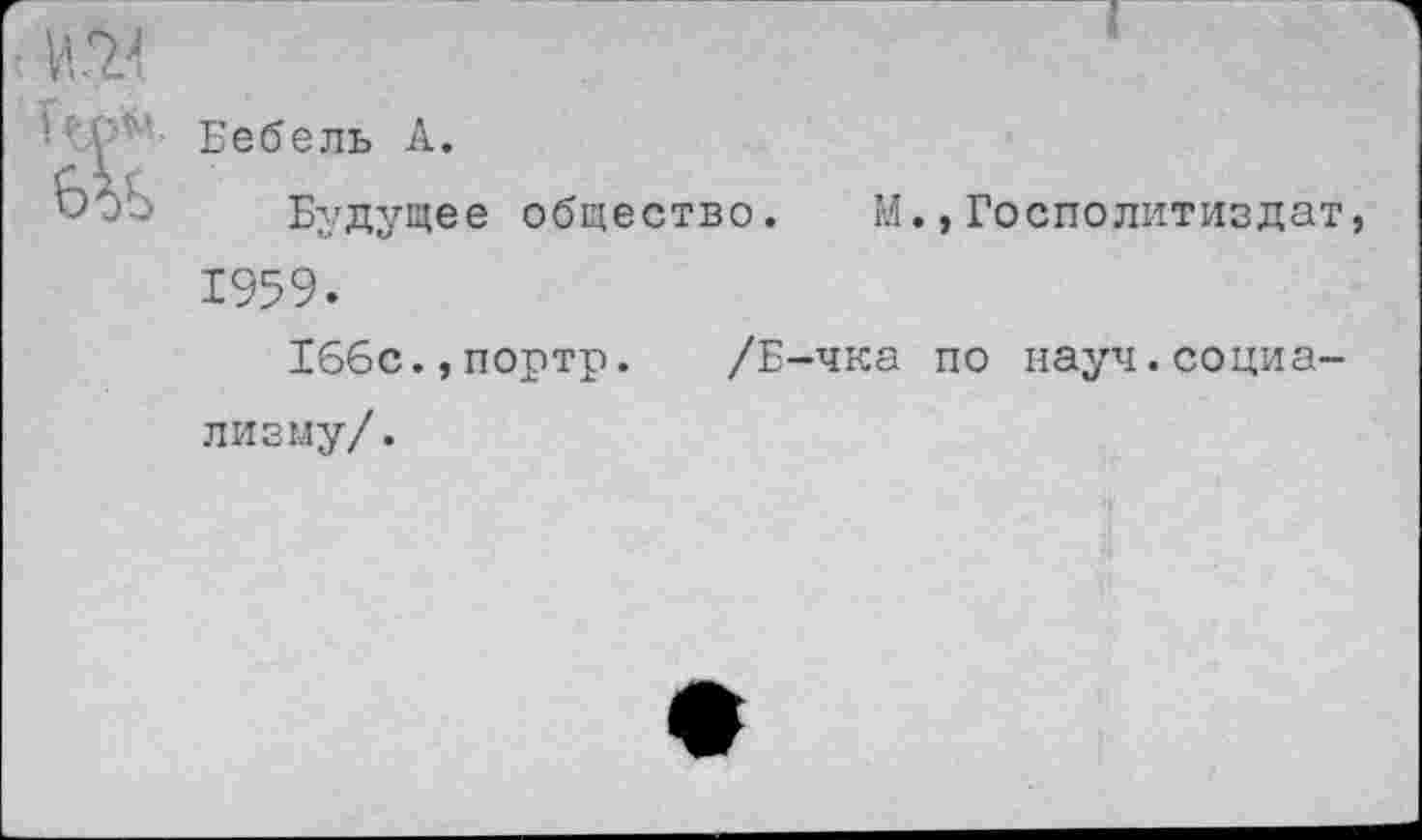 ﻿Бебель А.
Будущее общество. М.,Госполитиздат, 1959.
166с.,портр. /Б-чка по науч.социализму/.